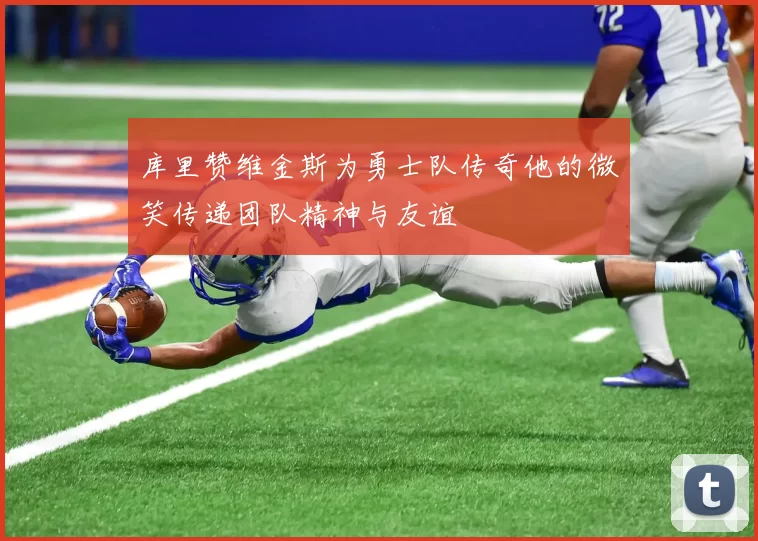 库里赞维金斯为勇士队传奇他的微笑传递团队精神与友谊