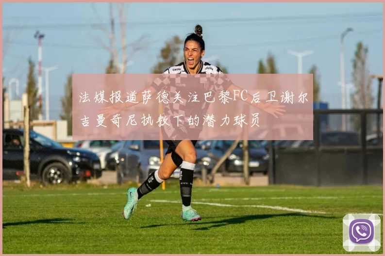 法媒报道萨德关注巴黎FC后卫谢尔吉曼奇尼执教下的潜力球员