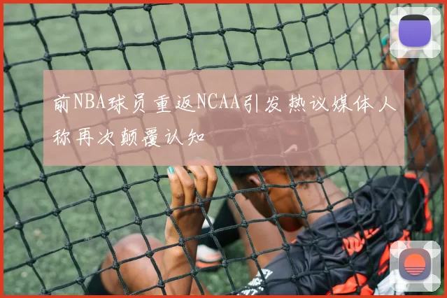 前NBA球员重返NCAA引发热议媒体人称再次颠覆认知