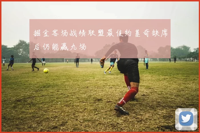 掘金客场战绩联盟最佳约基奇缺席后仍能赢九场