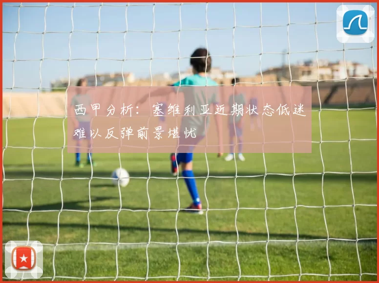 西甲分析：塞维利亚近期状态低迷难以反弹前景堪忧