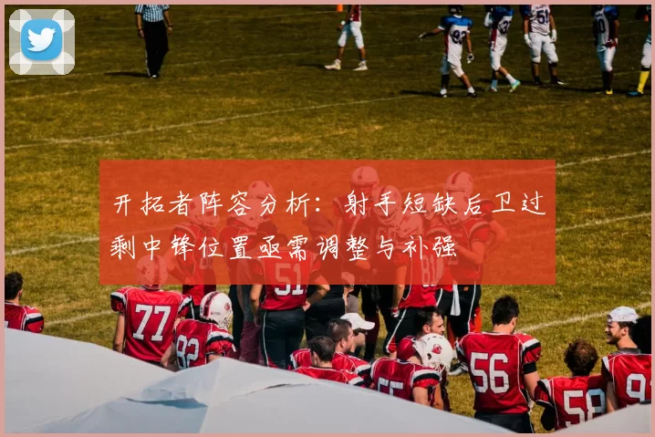 开拓者阵容分析：射手短缺后卫过剩中锋位置亟需调整与补强