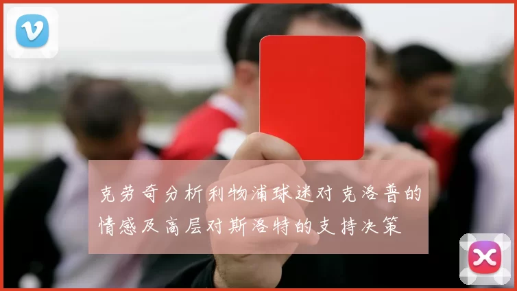 克劳奇分析利物浦球迷对克洛普的情感及高层对斯洛特的支持决策