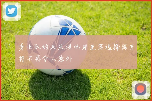 勇士队的未来堪忧库里若选择离开将不再令人意外