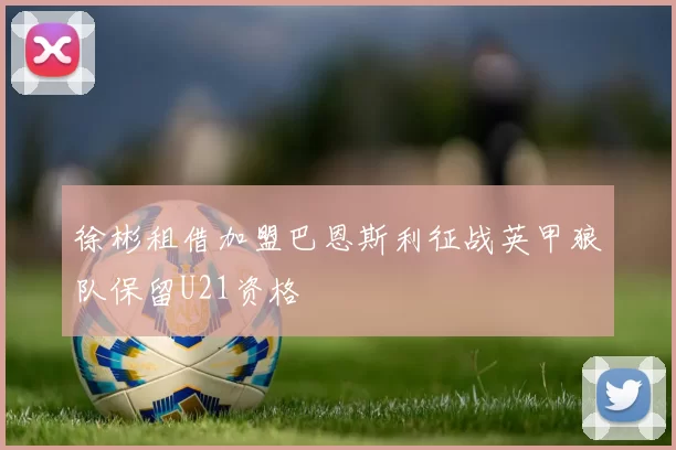 徐彬租借加盟巴恩斯利征战英甲狼队保留U21资格